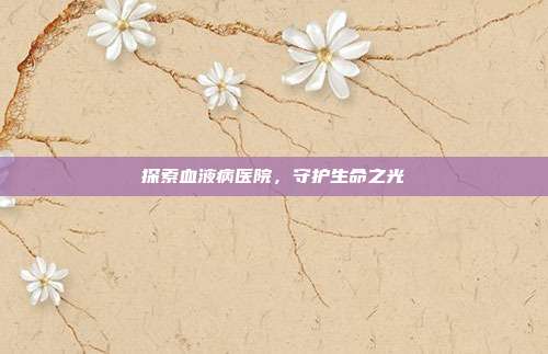 探索血液病医院，守护生命之光