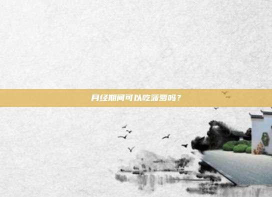 月经期间可以吃菠萝吗?