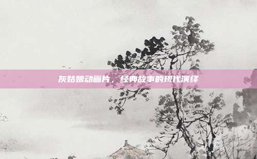 灰姑娘动画片,经典故事的现代演绎