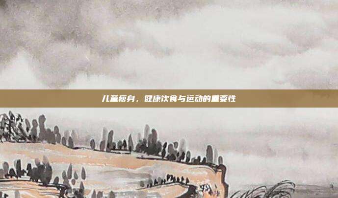 儿童瘦身,健康饮食与运动的重要性
