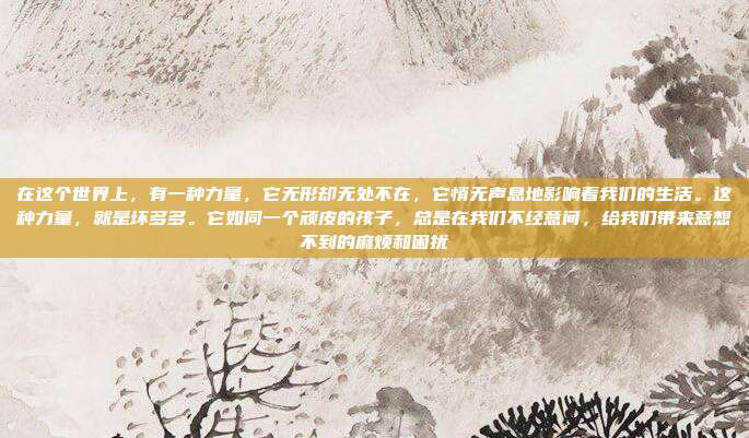 在这个世界上,有一种力量,它无形却无处不在,它悄无声息地影响着我们的生活。这种力量,就是坏多多。它如同一个顽皮的孩子,总是在我们不经意间,给我们带来意想不到的麻烦和困扰