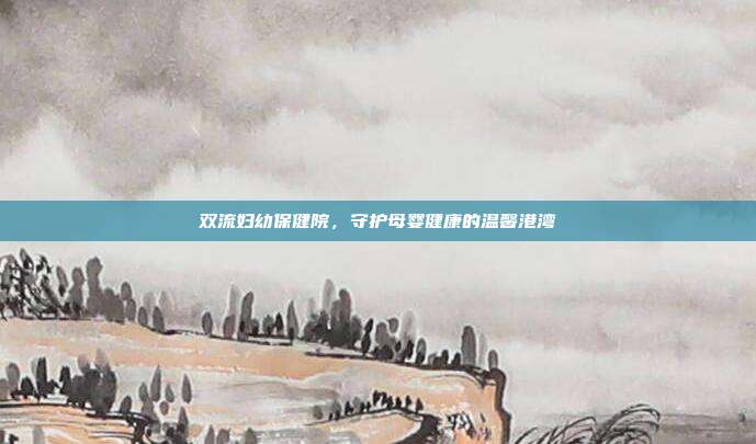 双流妇幼保健院,守护母婴健康的温馨港湾