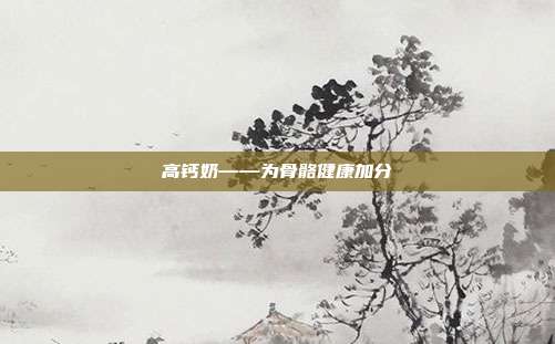 高钙奶——为骨骼健康加分