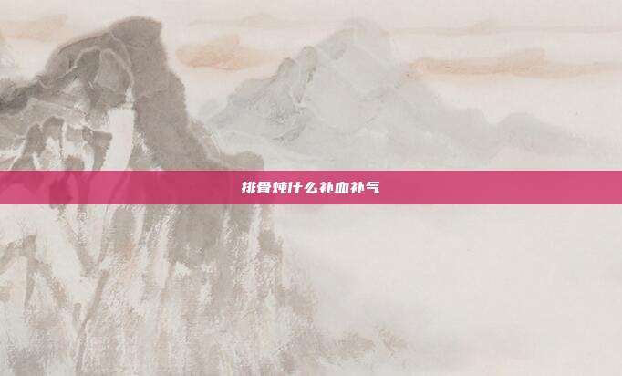 排骨炖什么补血补气