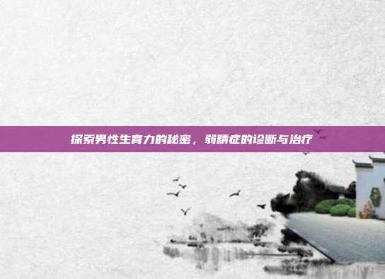 探索男性生育力的秘密,弱精症的诊断与治疗