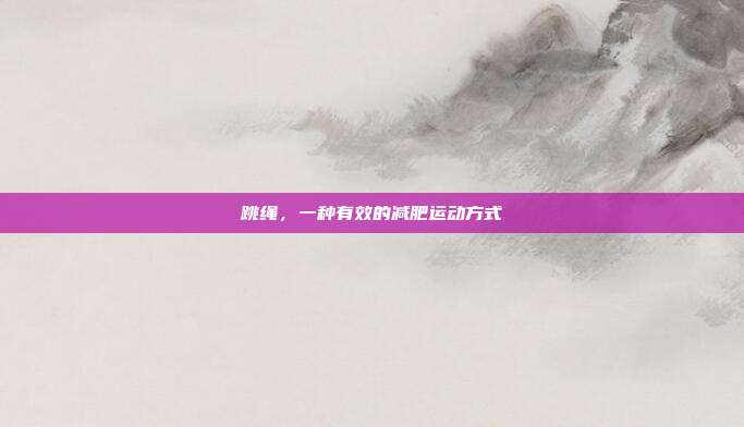 跳绳,一种有效的减肥运动方式