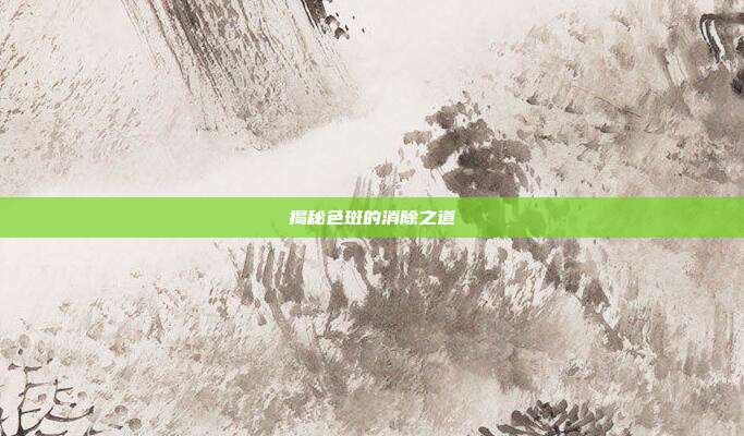 揭秘色斑的消除之道