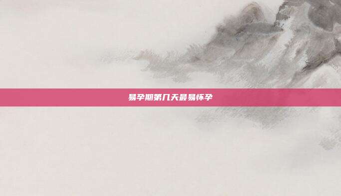 易孕期第几天最易怀孕