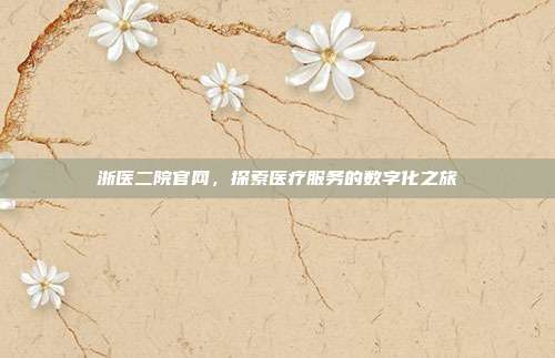 浙医二院官网,探索医疗服务的数字化之旅