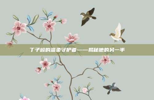 丁子峻的温柔守护者——揭秘他的另一半