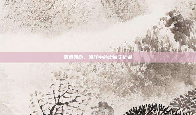 墨鱼如命,海洋中的忠诚守护者