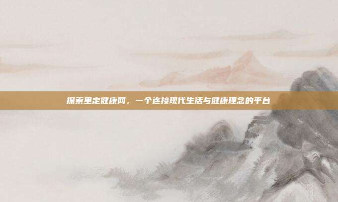探索里定健康网,一个连接现代生活与健康理念的平台