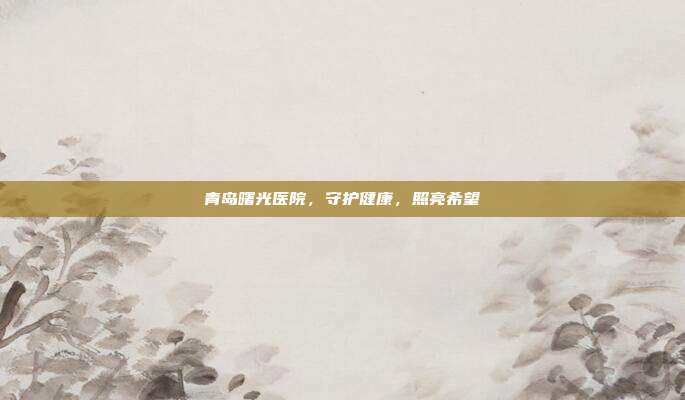 青岛曙光医院,守护健康,照亮希望