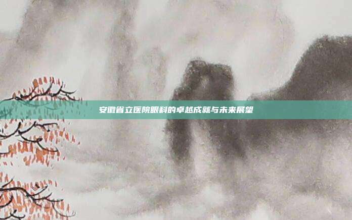 安徽省立医院眼科的卓越成就与未来展望