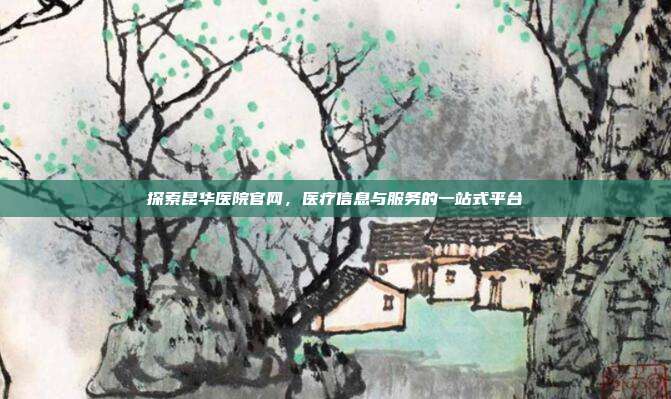 探索昆华医院官网,医疗信息与服务的一站式平台