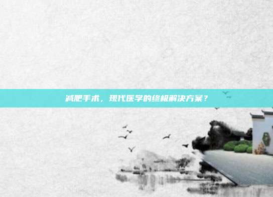 减肥手术,现代医学的终极解决方案?