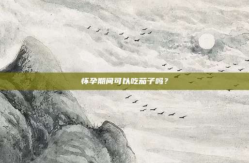 怀孕期间可以吃茄子吗?