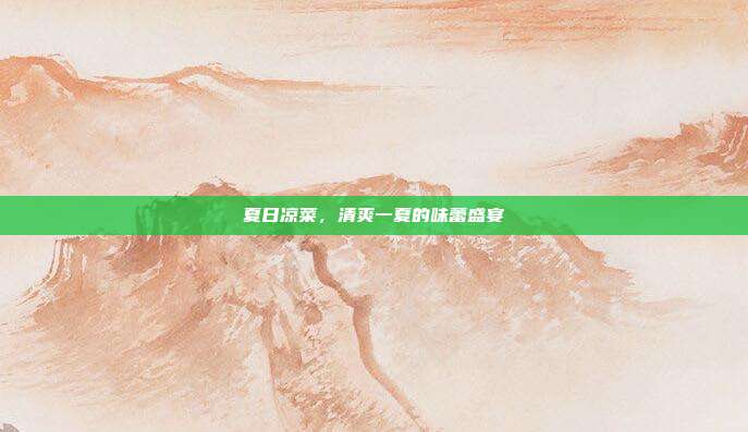 夏日凉菜，清爽一夏的味蕾盛宴