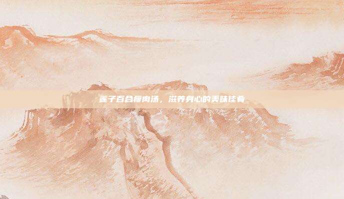 莲子百合瘦肉汤,滋养身心的美味佳肴
