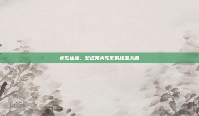 瘦脸运动,塑造完美轮廓的秘密武器