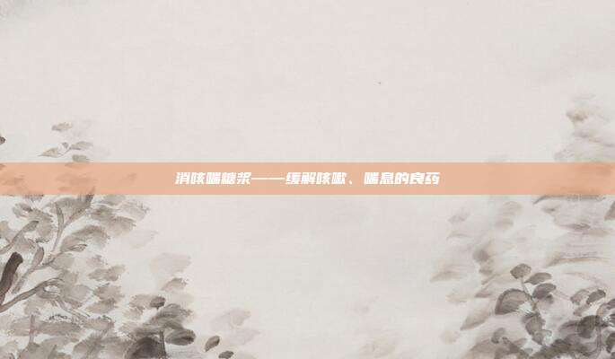 消咳喘糖浆——缓解咳嗽、喘息的良药