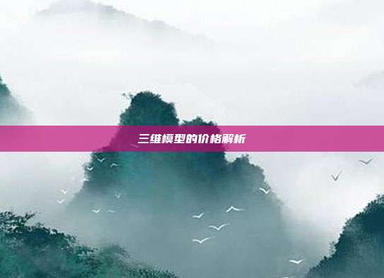 三维模型的价格解析