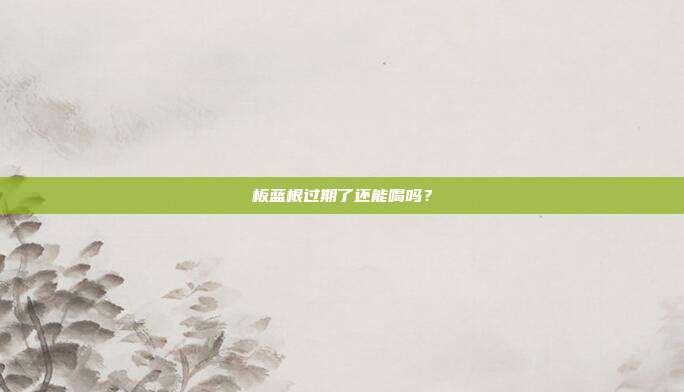 板蓝根过期了还能喝吗?