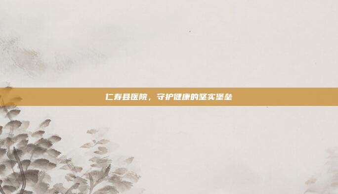 仁寿县医院,守护健康的坚实堡垒