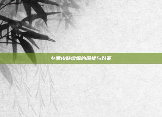 冬季皮肤瘙痒的困扰与对策