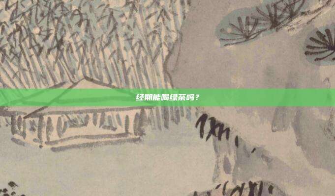 经期能喝绿茶吗？