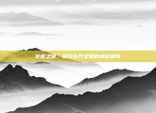 宫底之谜,探索古代文明的神秘建筑