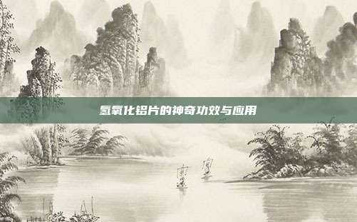 氢氧化铝片的神奇功效与应用