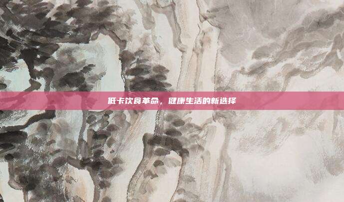 低卡饮食革命,健康生活的新选择