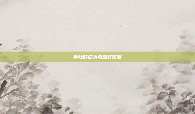 孕吐的症状与应对策略