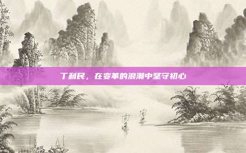 丁利民，在变革的浪潮中坚守初心