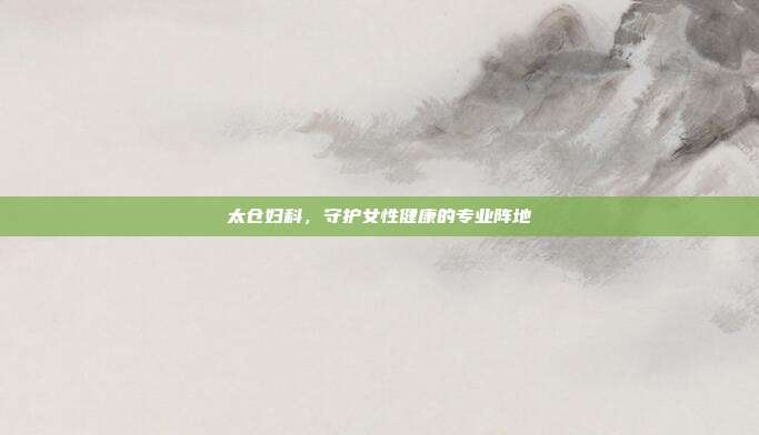 太仓妇科,守护女性健康的专业阵地