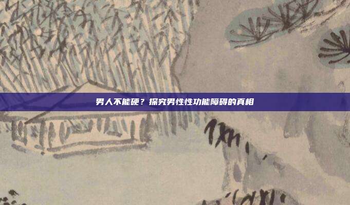 男人不能硬?探究男性性功能障碍的真相