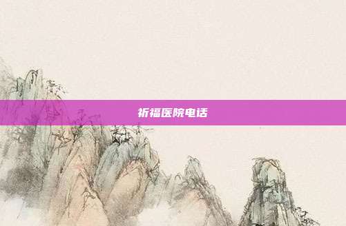 祈福医院电话