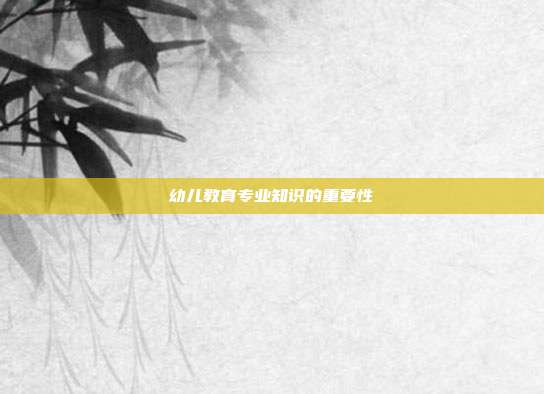 幼儿教育专业知识的重要性