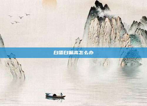 白蛋白偏高怎么办