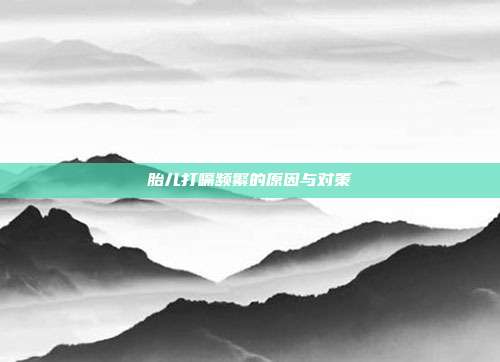 胎儿打嗝频繁的原因与对策