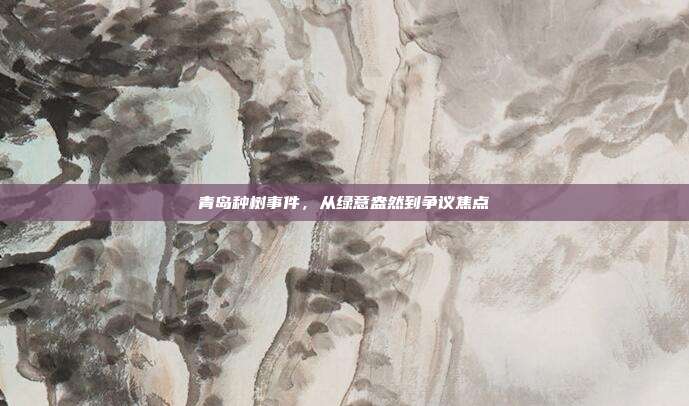 青岛种树事件,从绿意盎然到争议焦点