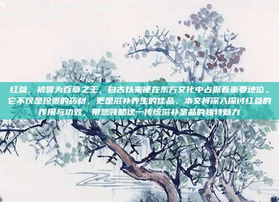 红参,被誉为百草之王,自古以来便在东方文化中占据着重要地位。它不仅是珍贵的药材,更是滋补养生的佳品。本文将深入探讨红参的作用与功效,带您领略这一传统滋补圣品的独特魅力
