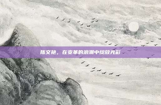 陈文艳,在变革的浪潮中绽放光彩
