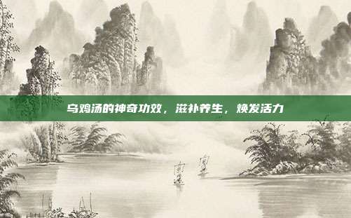 乌鸡汤的神奇功效,滋补养生,焕发活力