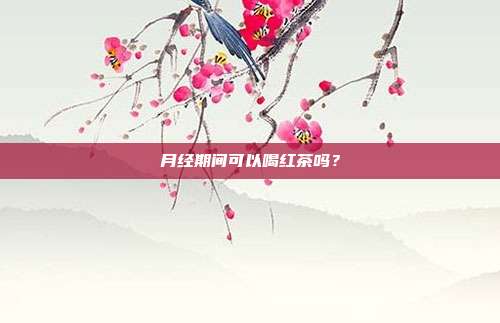 月经期间可以喝红茶吗？