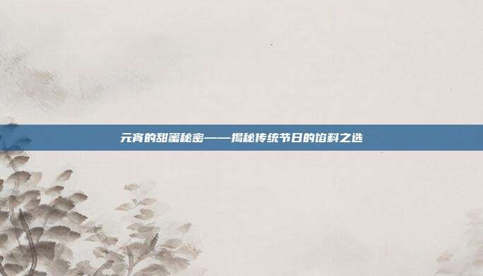 元宵的甜蜜秘密——揭秘传统节日的馅料之选