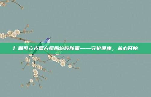 仁和可立克复方氨酚烷胺胶囊——守护健康，从心开始