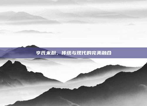 亨氏米粉,传统与现代的完美融合