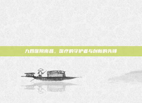 九四医院南昌,医疗的守护者与创新的先锋